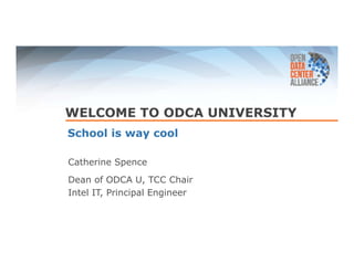 WELCOME TO ODCA UNIVERSITY 
School is way cool 
Catherine Spence 
Dean of ODCA U, TCC Chair 
Intel IT, Principal Engineer 
 