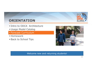 ORIENTATION 
 Intro to ODCA Architecture 
 Usage Model Catalog 
 Forecast Curriculum 
 Homework 
 Back to School Tips 
20 
Welcome new and returning students! 
 