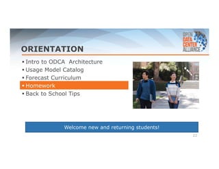 ORIENTATION 
 Intro to ODCA Architecture 
 Usage Model Catalog 
 Forecast Curriculum 
 Homework 
 Back to School Tips 
22 
Welcome new and returning students! 
 