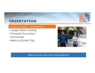 ORIENTATION 
 Intro to ODCA Architecture 
 Usage Model Catalog 
 Forecast Curriculum 
 Homework 
 Back to School Tips 
3 
Welcome new and returning students! 
 