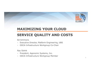 MAXIMIZING YOUR CLOUD 
SERVICE QUALITY AND COSTS 
1 
Ed Simmons 
- Executive Director, Platform Engineering, UBS 
- ODCA Infrastructure Workgroup Co-Chair 
Ray Solnik 
- President, Appnomic Systems, Inc. 
- ODCA Infrastructure Workgroup Member 
 