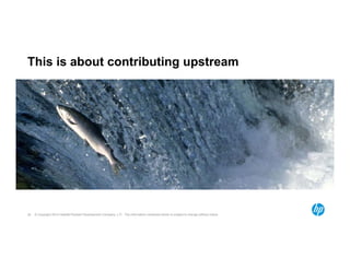 This is about contributing upstream 
© Copyright 2014 Hewlett-Packard 25 Development Company, L.P. The information contained herein is subject to change without notice. 
 