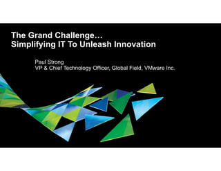 © 2014 VMware Inc. All rights reserved. 
The Grand Challenge… 
Simplifying IT To Unleash Innovation 
Paul Strong 
VP & Chief Technology Officer, Global Field, VMware Inc. 
 