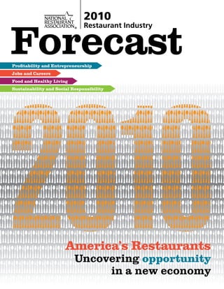 2010


Forecast
                               Restaurant Industry




Profitability and Entrepreneurship
Jobs and Careers
Food and Healthy Living
Sustainability and Social Responsibility




                       America’s Restaurants
                           Uncovering opportunity
                                in a new economy
 