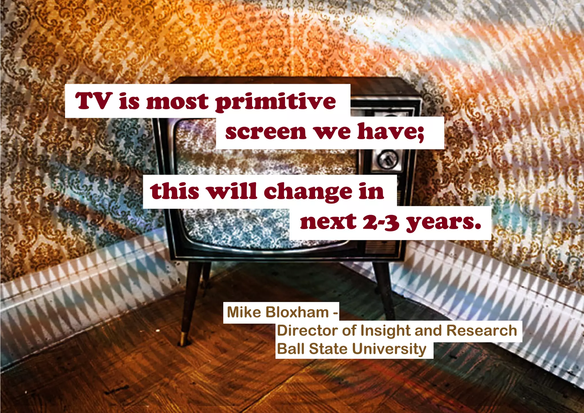 TV is most primitive
            screen we have;

     this will change in
                 next 2-3 years.


           Mike Bloxham -
                 Director of Insight and Research
                 Ball State University
 