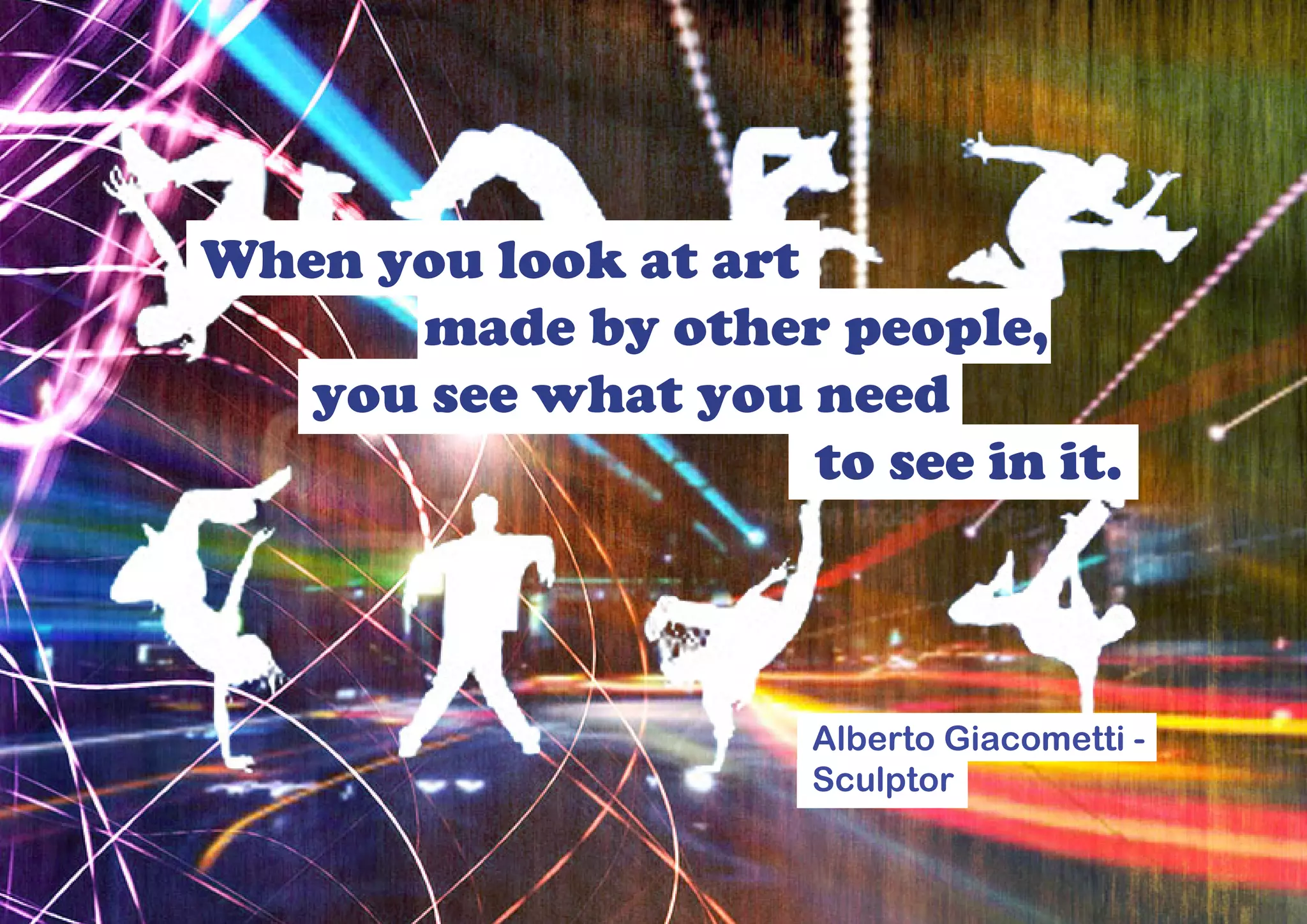 When you look at art
      made by other people,
   you see what you need
                     to see in it.



                      Alberto Giacometti -
                      Sculptor
 