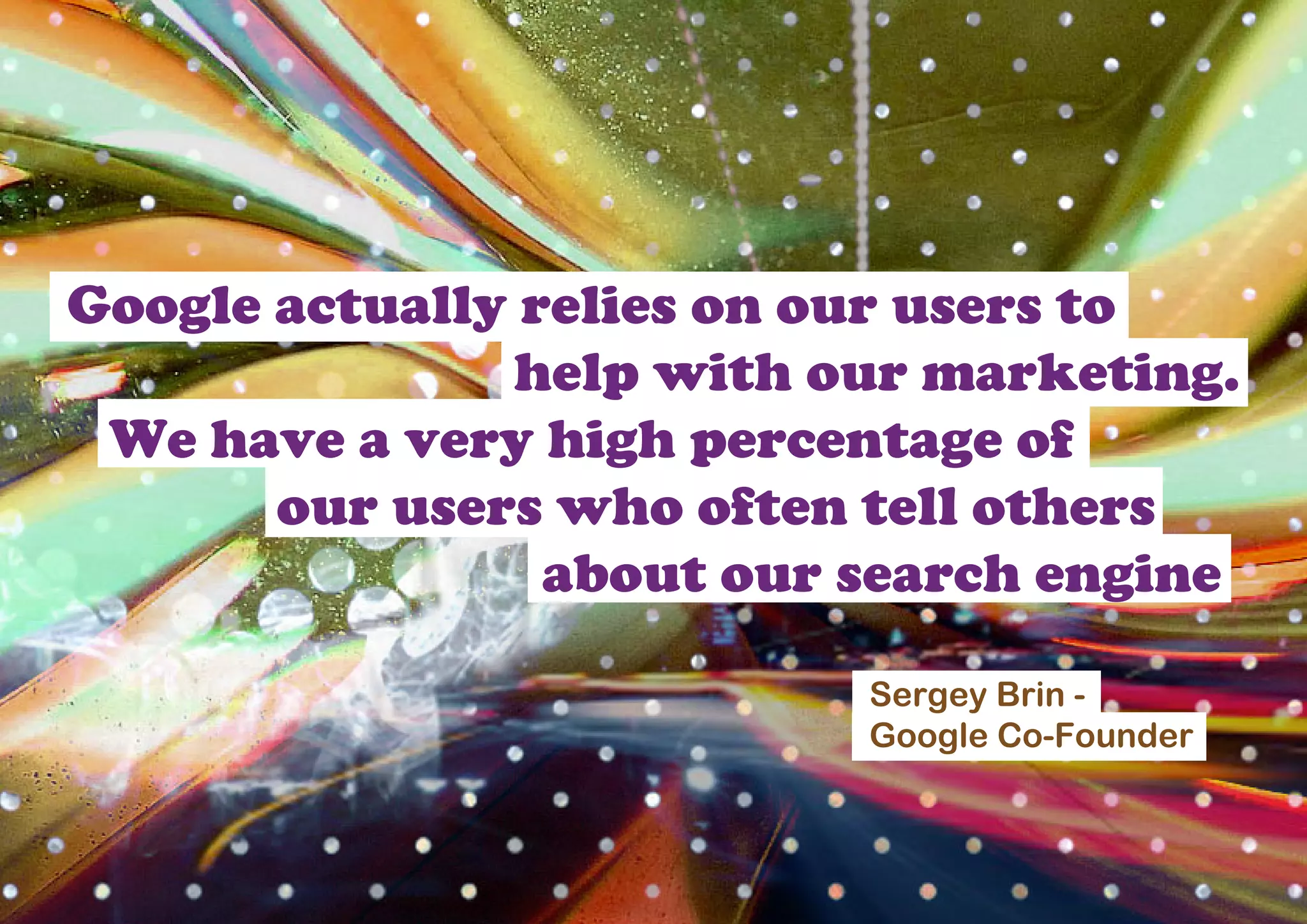 Google actually relies on our users to
                help with our marketing.
 We have a very high percentage of
       our users who often tell others
                 about our search engine

                           Sergey Brin -
                           Google Co-Founder
 