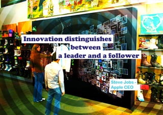Innovation distinguishes
             between
         a leader and a follower


                        Steve Jobs -
                        Apple CEO
 