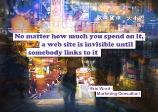 No matter how much you spend on it,
       a web site is invisible until
   somebody links to it




                     Eric Ward -
                        Marketing Consultant
 