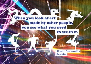 When you look at art
      made by other people,
   you see what you need
                     to see in it.



                      Alberto Giacometti -
                      Sculptor
 