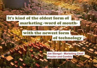 It's kind of the oldest form of
       marketing -word of mouth-

       with the newest form
                    of technology


                  Jim Stengel - Marketing Chief
                  Procter and Gamble
 