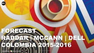 1
FORECAST
RADDAR | MCCANN | DELL
COLOMBIA 2015-2016
CAMILOHERRERA@RADDAR.NET
 