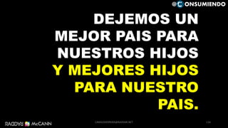 DEJEMOS UN
MEJOR PAIS PARA
NUESTROS HIJOS
Y MEJORES HIJOS
PARA NUESTRO
PAIS.
116
@ ONSUMIENDO
CAMILOHERRERA@RADDAR.NET
 