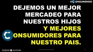 DEJEMOS UN MEJOR
MERCADEO PARA
NUESTROS HIJOS
Y MEJORES
CONSUMIDORES PARA
NUESTRO PAIS.
117
@ ONSUMIENDO
CAMILOHERRERA@RADDAR.NET
 