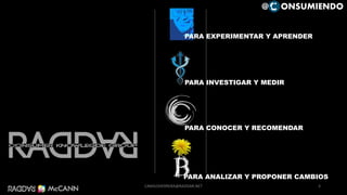 PARA EXPERIMENTAR Y APRENDER
PARA INVESTIGAR Y MEDIR
PARA CONOCER Y RECOMENDAR
3
@ ONSUMIENDO
PARA ANALIZAR Y PROPONER CAMBIOS
CAMILOHERRERA@RADDAR.NET
 