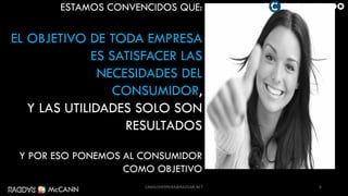 ESTAMOS CONVENCIDOS QUE:
EL OBJETIVO DE TODA EMPRESA
ES SATISFACER LAS
NECESIDADES DEL
CONSUMIDOR,
Y LAS UTILIDADES SOLO SON
RESULTADOS
Y POR ESO PONEMOS AL CONSUMIDOR
COMO OBJETIVO
6
@ ONSUMIENDO
CAMILOHERRERA@RADDAR.NET
 