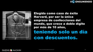 83
Elegida como caso de éxito
Harvard, por ser la única
empresa de confecciones del
mundo, que crece a doble dígito
por más de 10 años,
teniendo solo un día
con descuentos.
@ ONSUMIENDO
CAMILOHERRERA@RADDAR.NET
 
