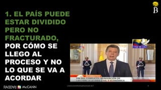 9
1. EL PAÍS PUEDE
ESTAR DIVIDIDO
PERO NO
FRACTURADO,
POR CÓMO SE
LLEGO AL
PROCESO Y NO
LO QUE SE VA A
ACORDAR
CAMILOHERRERA@RADDAR.NET
 