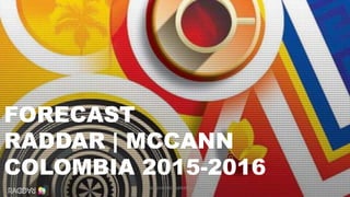 1
FORECAST
RADDAR | MCCANN
COLOMBIA 2015-2016
CAMILOHERRERA@RADDAR.NET
 