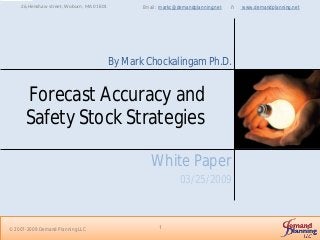 Forecast Accuracy and
Safety Stock StrategiesÓ
White Paper
03/25/2009
Email: markc@demandplanning.net – www.demandplanning.net
1© 2007-2009 Demand Planning LLC
By Mark Chockalingam Ph.D.
26,Henshaw street, Woburn, MA 01801
 