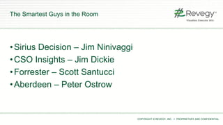 COPYRIGHT © REVEGY, INC. // PROPRIETARY AND CONFIDENTIAL
The Smartest Guys in the Room
•Sirius Decision – Jim Ninivaggi
•CSO Insights – Jim Dickie
•Forrester – Scott Santucci
•Aberdeen – Peter Ostrow
 