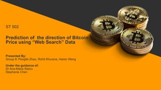 Prediction of the direction of Bitcoin
Price using “Web Search” Data
Presented By:
Group 9: Pengfei Zhao, Rohit Khurana, Haixin Wang
ST 502
Under the guidance of:
Dr Ana-Maria Staicu
Stephanie Chen
 