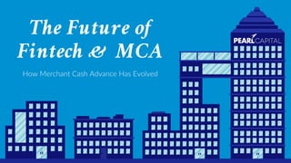 The Future of
Fintech & MCA
How Merchant Cash Advance Has Evolved
 