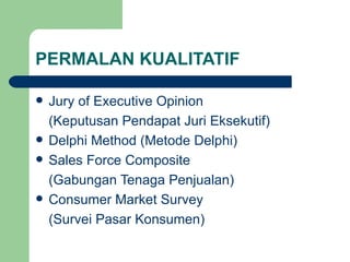PERMALAN KUALITATIF Jury of Executive Opinion (Keputusan Pendapat Juri Eksekutif) Delphi Method (Metode Delphi) Sales Force Composite (Gabungan Tenaga Penjualan) Consumer Market Survey (Survei Pasar Konsumen)  