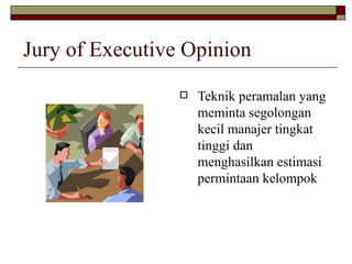 Jury of Executive Opinion Teknik peramalan yang meminta segolongan kecil manajer tingkat tinggi dan menghasilkan estimasi permintaan kelompok  