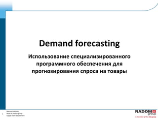 Demand forecasting
                              Использование специализированного
                                программного обеспечения для
                               прогнозирования спроса на товары




    Mansur Kadimov
1   Head of analyst group
    Supply chain department
 