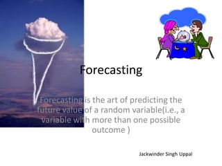 Forecasting

 Forecasting is the art of predicting the
future value of a random variable(i.e., a
 variable with more than one possible
                outcome )

                            Jackwinder Singh Uppal
 