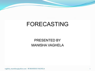 FORECASTING

                               PRESENTED BY
                              MANISHA VAGHELA




vaghela_manisha13@yahoo.com BY:MANISHA VAGHELA   1
 