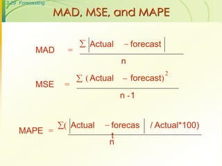 3-29 Forecasting

                   MAD, MSE, and MAPE

                          Actual       forecast
            MAD      =
                                      n
                                                    2
                          ( Actual    forecast)
            MSE     =
                                      n -1


                   ( Actual     forecas     / Actual*100)
     MAPE =
                                  t
                                 n
 