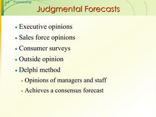 3-8   Forecasting

                    Judgmental Forecasts

          Executive opinions
          Sales force opinions
          Consumer surveys
          Outside opinion
        Delphi     method
              Opinions of managers and staff
              Achieves a consensus forecast
 