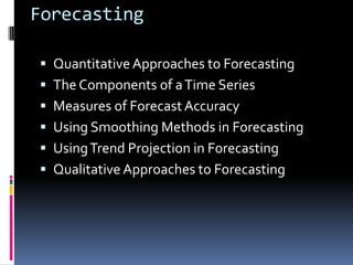 Forecasting

 Quantitative Approaches to Forecasting
 The Components of a Time Series
 Measures of Forecast Accuracy
 Using Smoothing Methods in Forecasting
 Using Trend Projection in Forecasting
 Qualitative Approaches to Forecasting
 