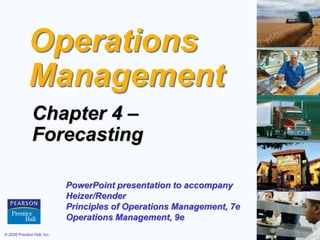 © 2008 Prentice Hall, Inc. 4 – 1
Operations
Management
Chapter 4 –
Forecasting
PowerPoint presentation to accompany
Heizer/Render
Principles of Operations Management, 7e
Operations Management, 9e
 