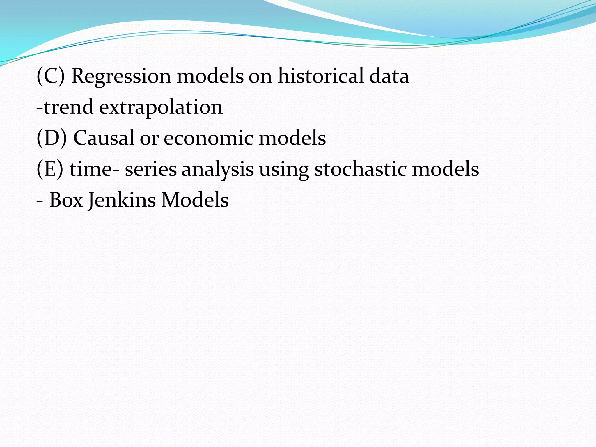 (C) Regression models on historical data
-trend extrapolation
(D) Causal or economic models
(E) time- series analysis using stochastic models
- Box Jenkins Models
 