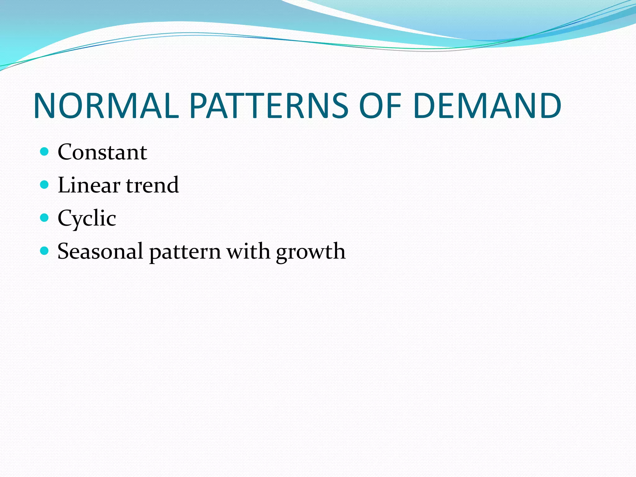 NORMAL PATTERNS OF DEMAND
 Constant
 Linear trend
 Cyclic
 Seasonal pattern with growth
 