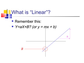 What is “Linear”?
 Remember this:
 Y=aX+B? (or y = mx + b)
B
a
 