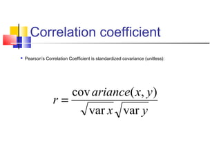 Correlation coefficient
 Pearson’s Correlation Coefficient is standardized covariance (unitless):
yx
yxariance
r
varvar
),(cov
=
 