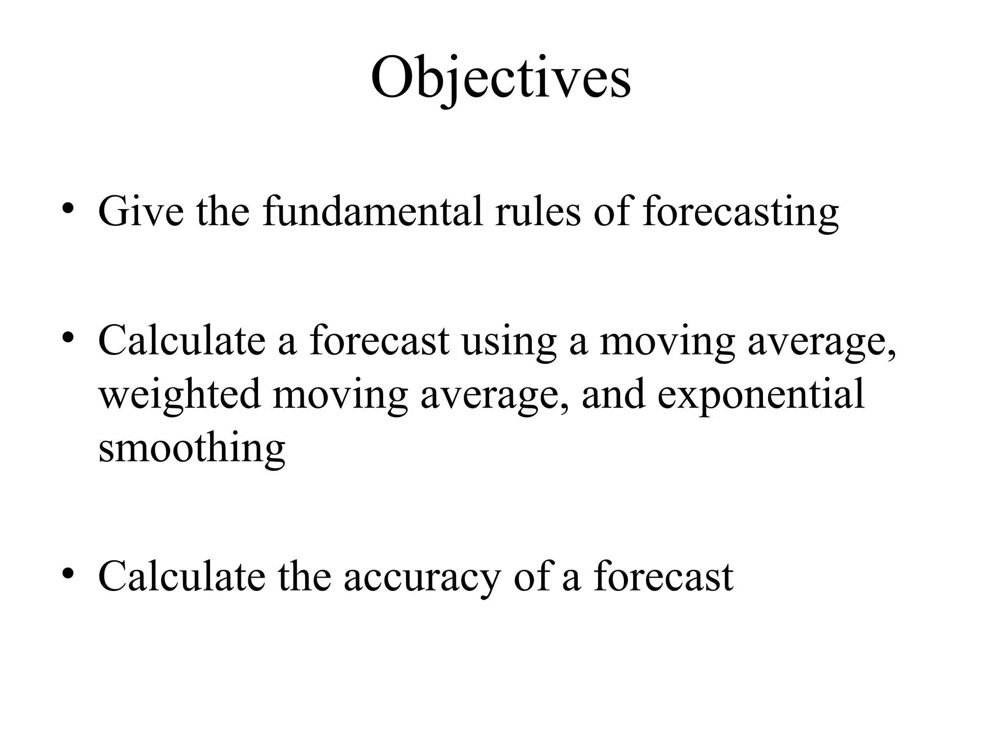 Objectives
• Give the fundamental rules of forecasting
• Calculate a forecast using a moving average,
weighted moving average, and exponential
smoothing
• Calculate the accuracy of a forecast
 