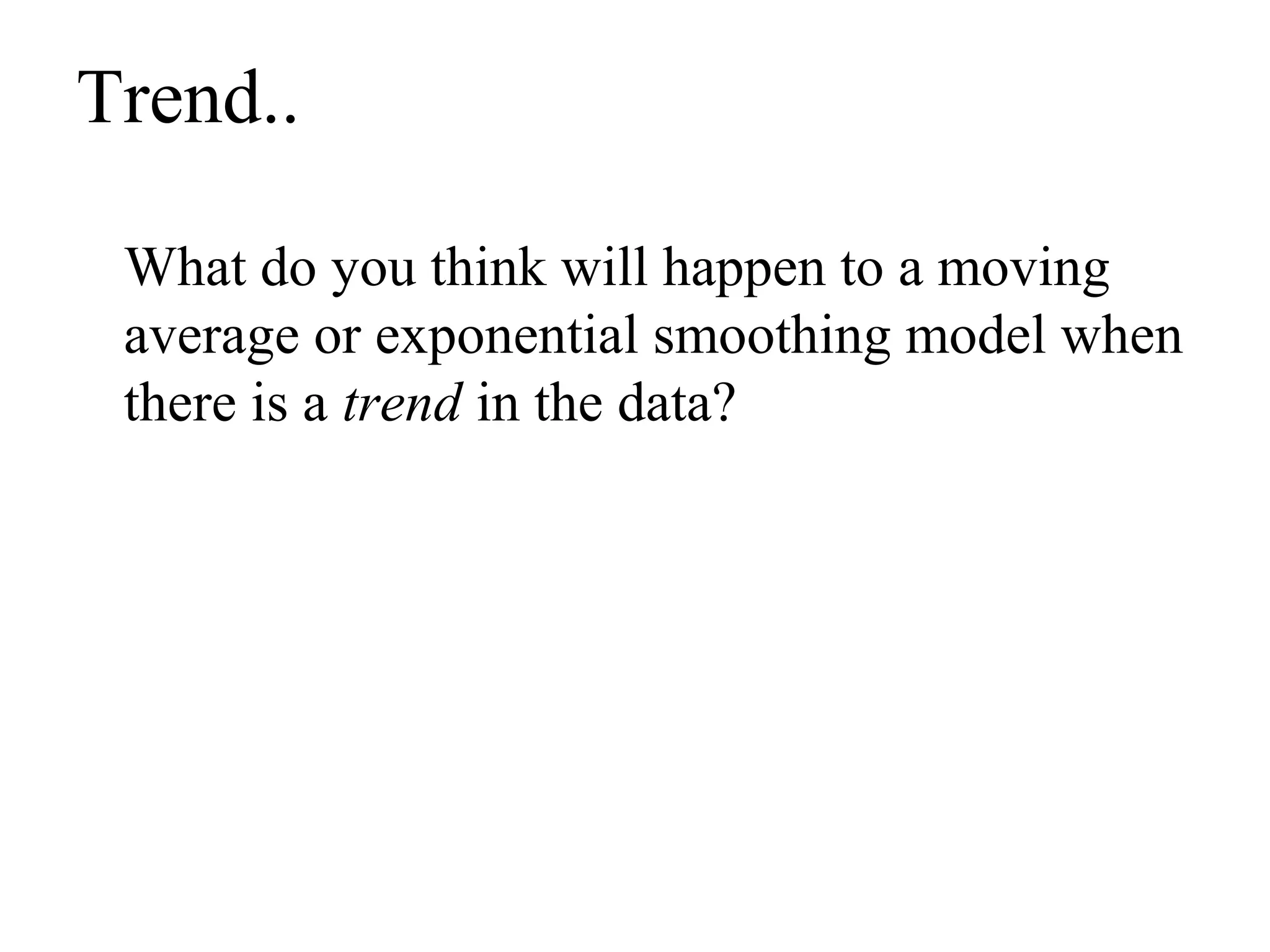 Trend..
What do you think will happen to a moving
average or exponential smoothing model when
there is a trend in the data?
 