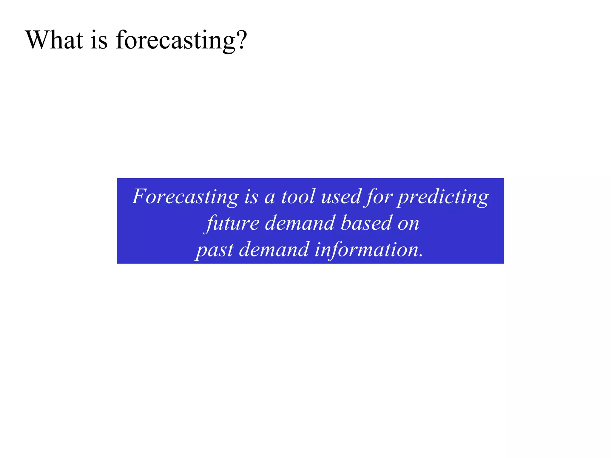 What is forecasting?
Forecasting is a tool used for predicting
future demand based on
past demand information.
 