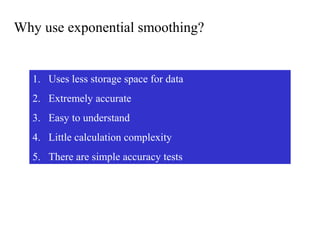 Why use exponential smoothing?
1. Uses less storage space for data
2. Extremely accurate
3. Easy to understand
4. Little calculation complexity
5. There are simple accuracy tests
 
