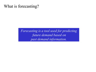 What is forecasting?
Forecasting is a tool used for predicting
future demand based on
past demand information.
 
