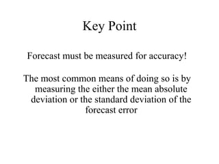 Key Point
Forecast must be measured for accuracy!
The most common means of doing so is by
measuring the either the mean absolute
deviation or the standard deviation of the
forecast error
 