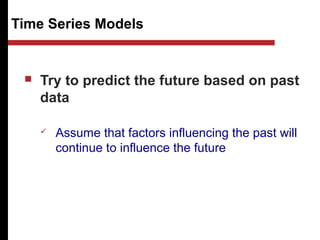Time Series Models
 Try to predict the future based on past
data
 Assume that factors influencing the past will
continue to influence the future
 