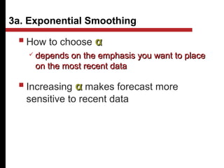  How to choose αα
 depends on the emphasis you want to placedepends on the emphasis you want to place
on the most recent dataon the most recent data
 Increasing αα makes forecast more
sensitive to recent data
3a. Exponential Smoothing
 