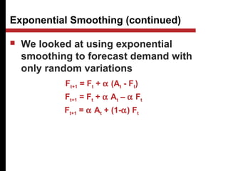  We looked at using exponential
smoothing to forecast demand with
only random variations
Exponential Smoothing (continued)
Ft+1 = Ft + α (At - Ft)
Ft+1 = Ft + α At – α Ft
Ft+1 = α At + (1-α) Ft
 