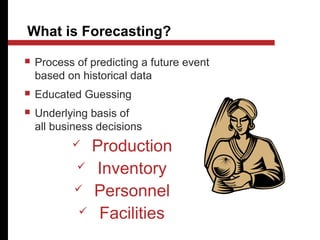 What is Forecasting?
 Process of predicting a future event
based on historical data
 Educated Guessing
 Underlying basis of
all business decisions
 Production
 Inventory
 Personnel
 Facilities
 
